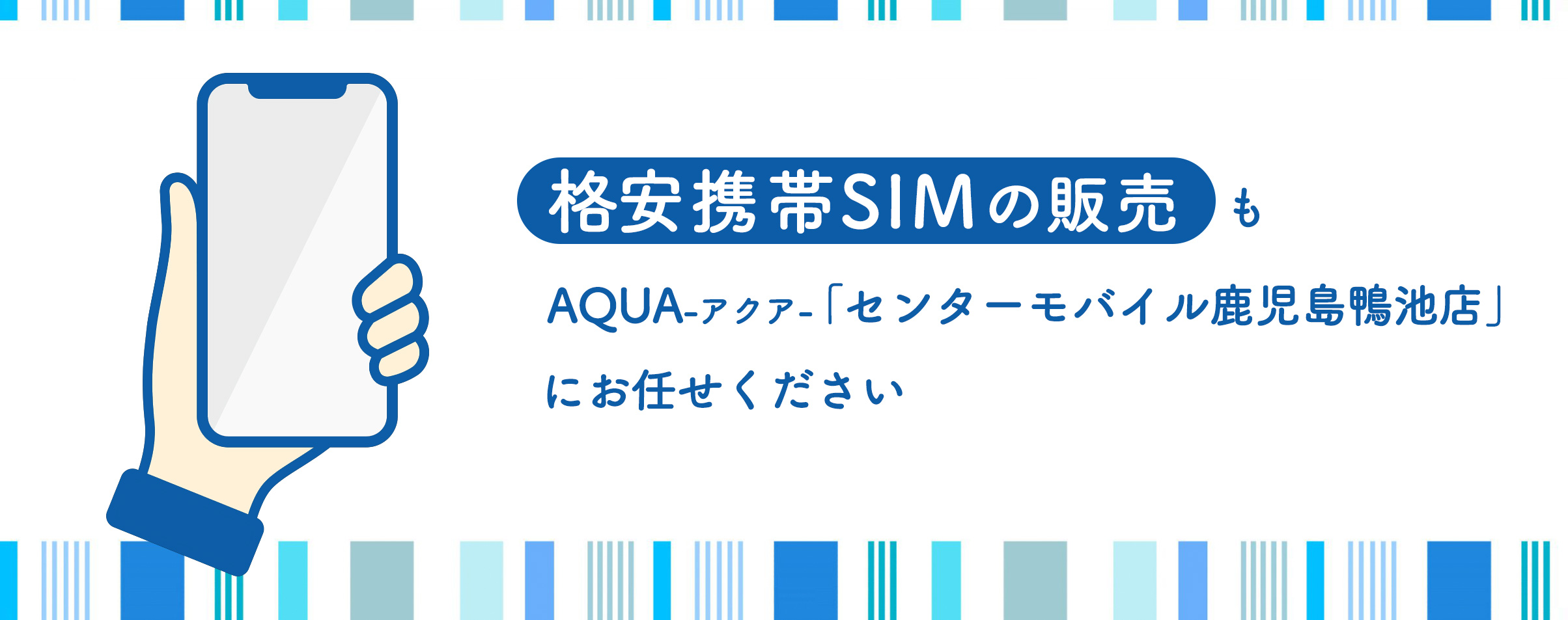 格安携帯SIMの販売も、AQUA-アクア-「センターモバイル鹿児島鴨池店」にお任せください。